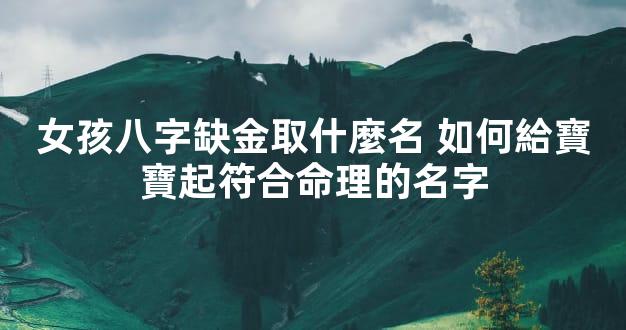 女孩八字缺金取什麼名 如何給寶寶起符合命理的名字